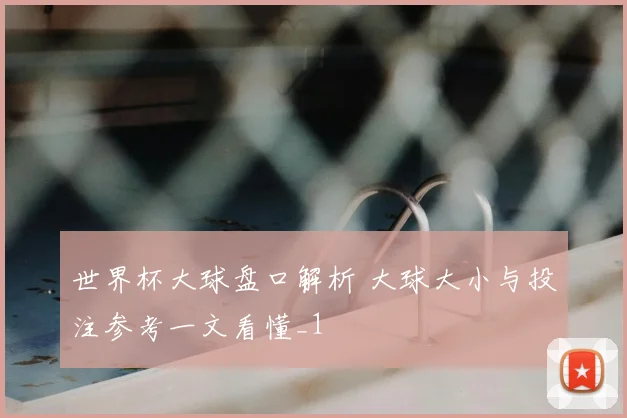 世界杯大球盘口解析 大球大小与投注参考一文看懂_1