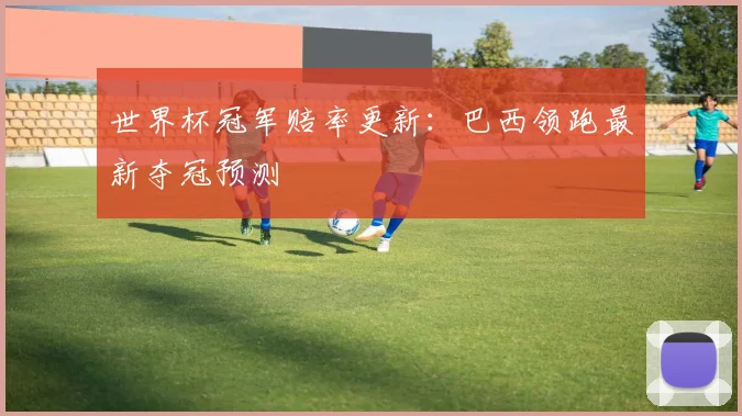 世界杯冠军赔率更新：巴西领跑最新夺冠预测