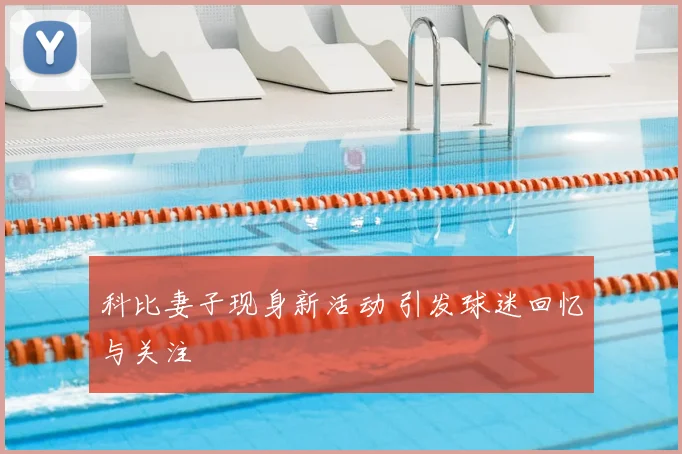科比妻子现身新活动 引发球迷回忆与关注