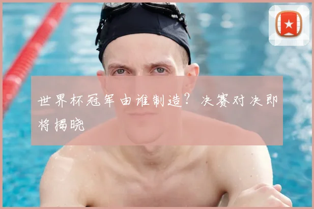 世界杯冠军由谁制造?决赛对决即将揭晓
