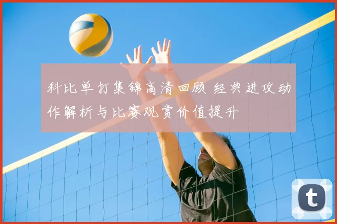 科比单打集锦高清回顾 经典进攻动作解析与比赛观赏价值提升