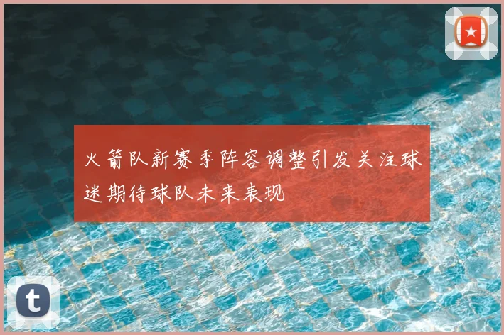 火箭队新赛季阵容调整引发关注球迷期待球队未来表现