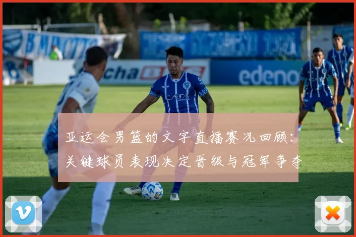 亚运会男篮的文字直播赛况回顾：关键球员表现决定晋级与冠军争夺看点