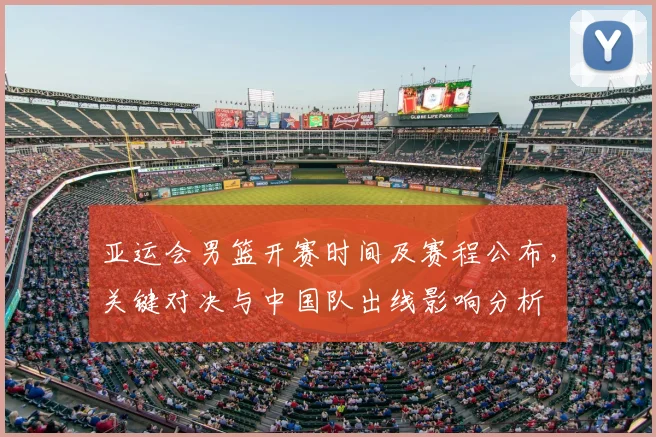 亚运会男篮开赛时间及赛程公布，关键对决与中国队出线影响分析