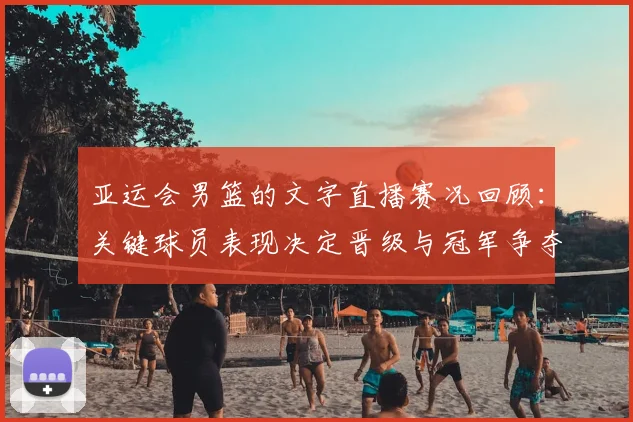 亚运会男篮的文字直播赛况回顾：关键球员表现决定晋级与冠军争夺看点