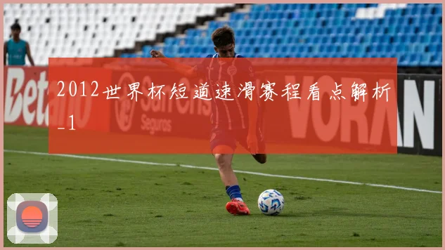2012世界杯短道速滑赛程看点解析_1