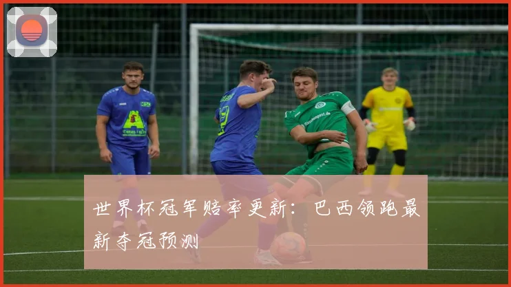 世界杯冠军赔率更新:巴西领跑最新夺冠预测