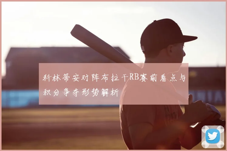 科林蒂安对阵布拉干RB赛前看点与积分争夺形势解析