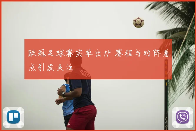 欧冠足球赛实单出炉 赛程与对阵看点引发关注