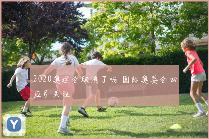 2020奥运会取消了吗 国际奥委会回应引关注