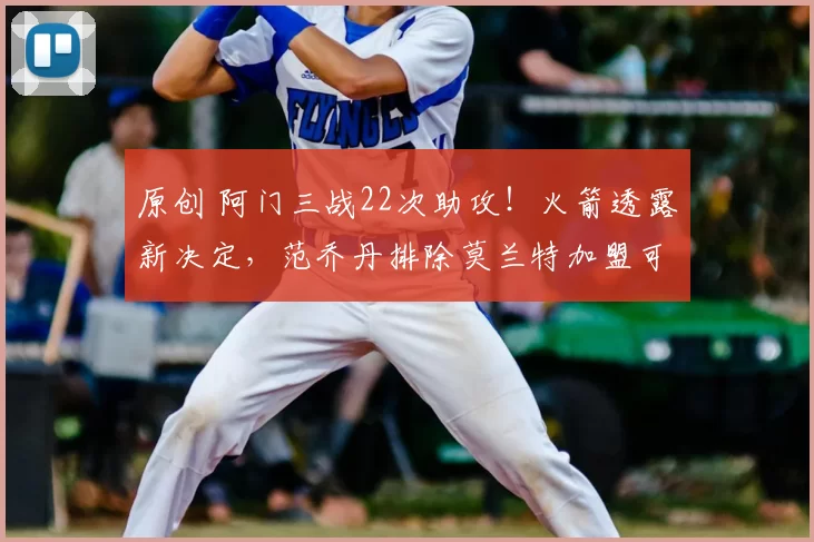 原创 阿门三战22次助攻！火箭透露新决定，范乔丹排除莫兰特加盟可能性