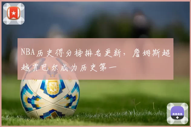 NBA历史得分榜排名更新，詹姆斯超越贾巴尔成为历史第一