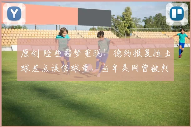 原创 险些噩梦重现！德约报复性击球差点误伤球童，当年美网曾被判负