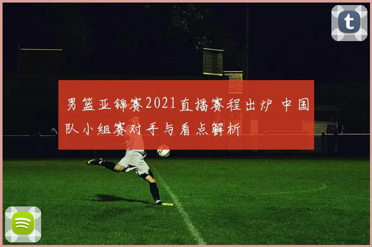 男篮亚锦赛2021直播赛程出炉 中国队小组赛对手与看点解析