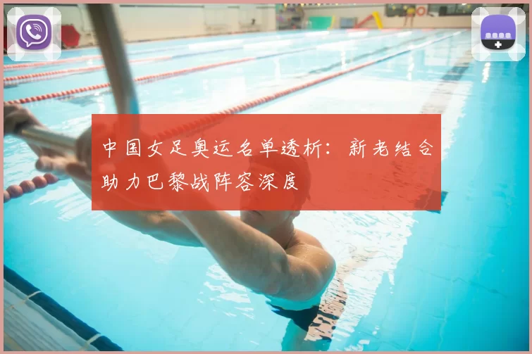 中国女足奥运名单透析:新老结合助力巴黎战阵容深度