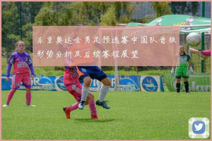 东京奥运会男足预选赛中国队晋级形势分析及后续赛程展望