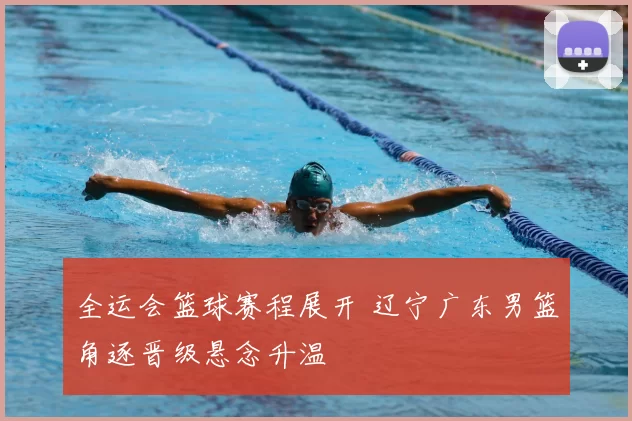 全运会篮球赛程展开 辽宁广东男篮角逐晋级悬念升温