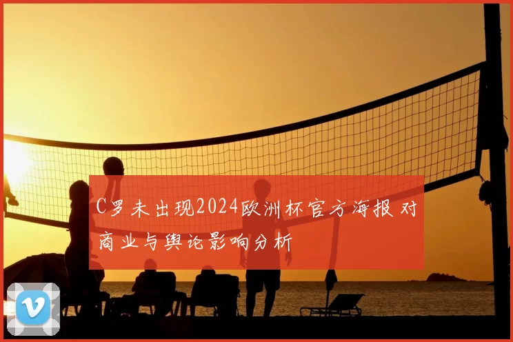 C罗未出现2024欧洲杯官方海报 对商业与舆论影响分析