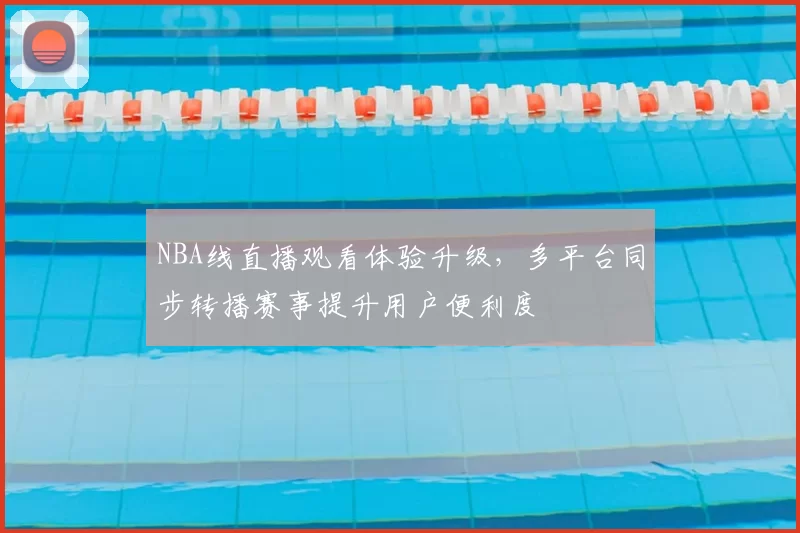 NBA线直播观看体验升级,多平台同步转播赛事提升用户便利度
