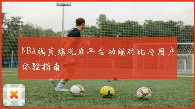 NBA线直播观看平台功能对比与用户体验指南