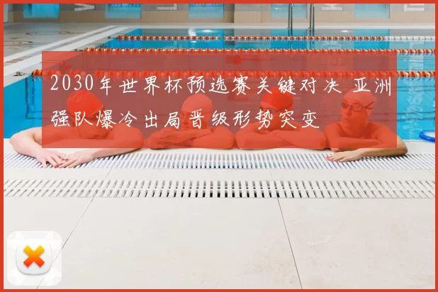 2030年世界杯预选赛关键对决 亚洲强队爆冷出局晋级形势突变
