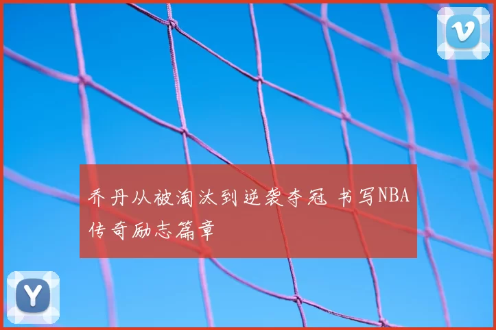 乔丹从被淘汰到逆袭夺冠 书写NBA传奇励志篇章