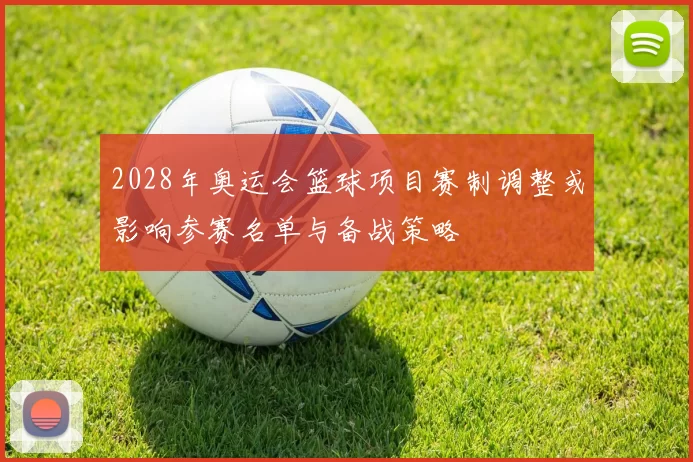 2028年奥运会篮球项目赛制调整或影响参赛名单与备战策略