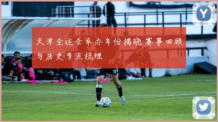 天津全运会举办年份揭晓 赛事回顾与历史节点梳理