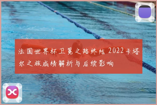 法国世界杯卫冕之路终结 2022卡塔尔之旅成绩解析与后续影响