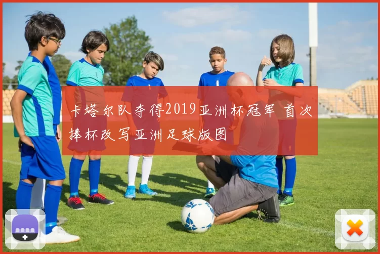 卡塔尔队夺得2019亚洲杯冠军 首次捧杯改写亚洲足球版图