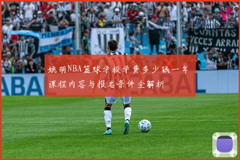 姚明NBA篮球学校学费多少钱一年 课程内容与报名条件全解析