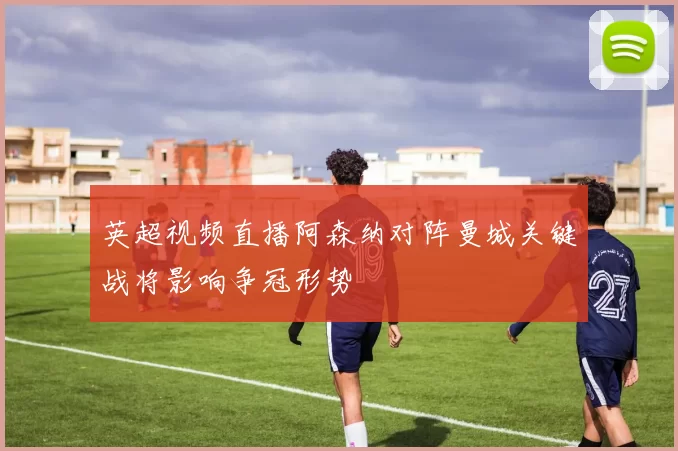 英超视频直播阿森纳对阵曼城关键战将影响争冠形势