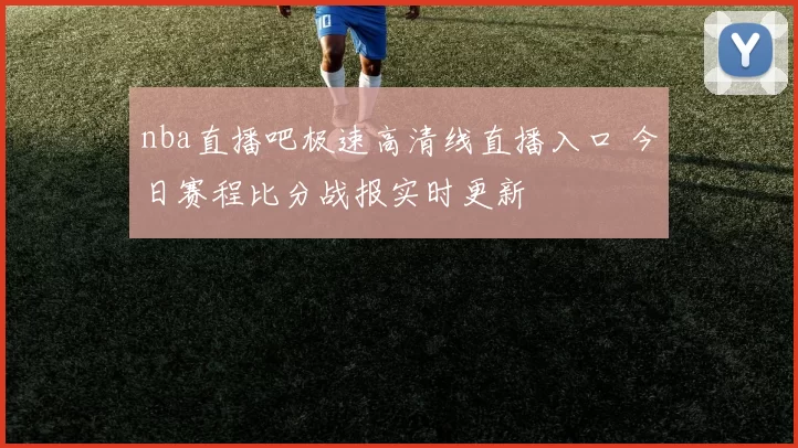 nba直播吧极速高清线直播入口 今日赛程比分战报实时更新