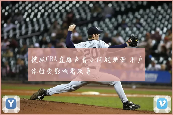 搜狐CBA直播声音小问题频现 用户体验受影响需改善