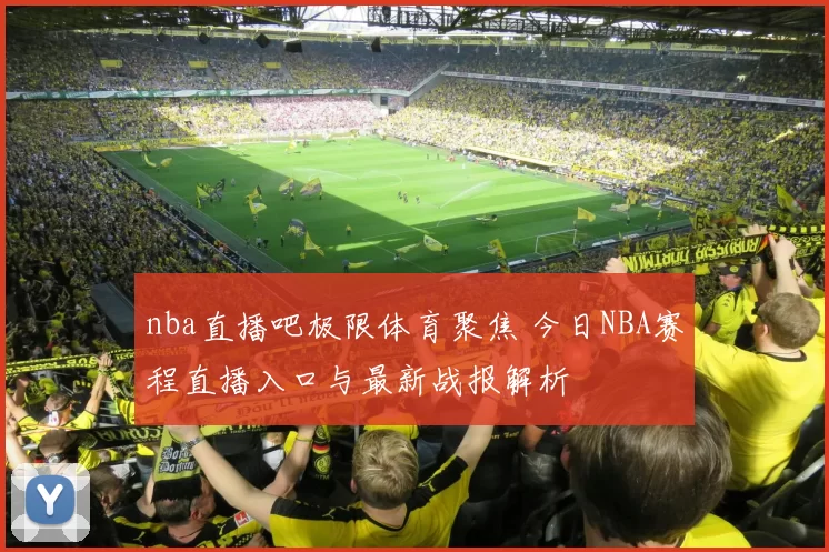 nba直播吧极限体育聚焦 今日NBA赛程直播入口与最新战报解析
