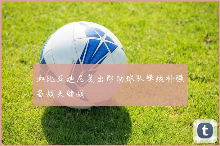 加比亚迪尼复出即助球队锋线补强备战关键战