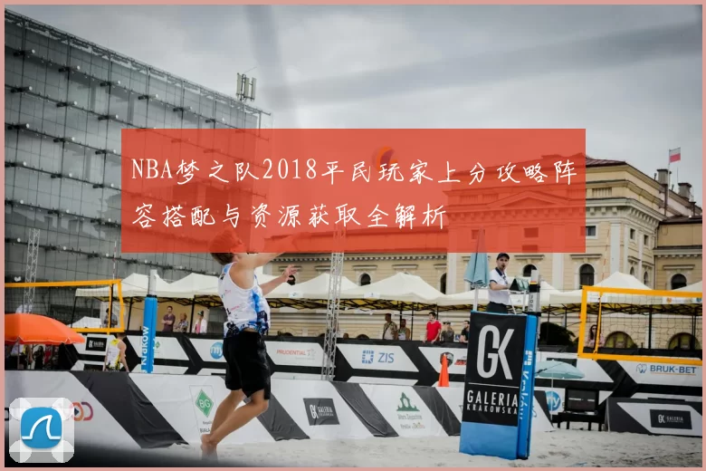 NBA梦之队2018平民玩家上分攻略阵容搭配与资源获取全解析