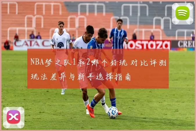 NBA梦之队1和2哪个好玩 对比评测玩法差异与新手选择指南