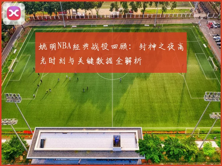 姚明NBA经典战役回顾:封神之夜高光时刻与关键数据全解析