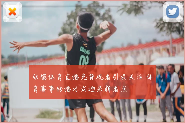劲爆体育直播免费观看引发关注 体育赛事转播方式迎来新看点