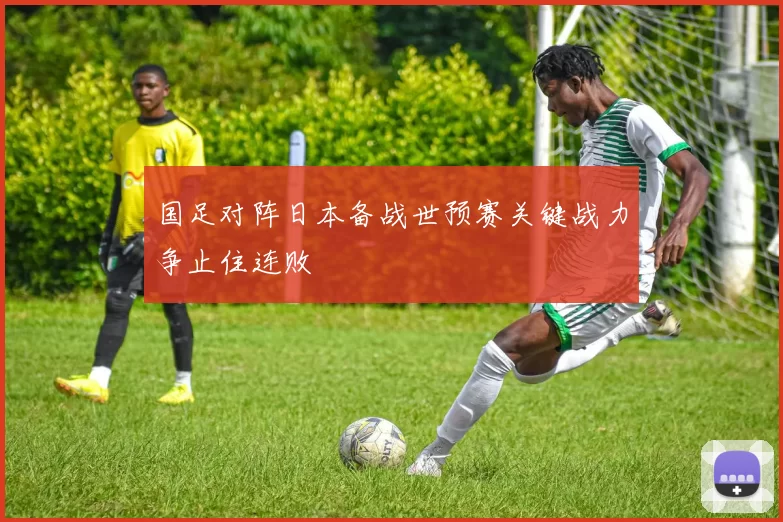 国足对阵日本备战世预赛关键战力争止住连败