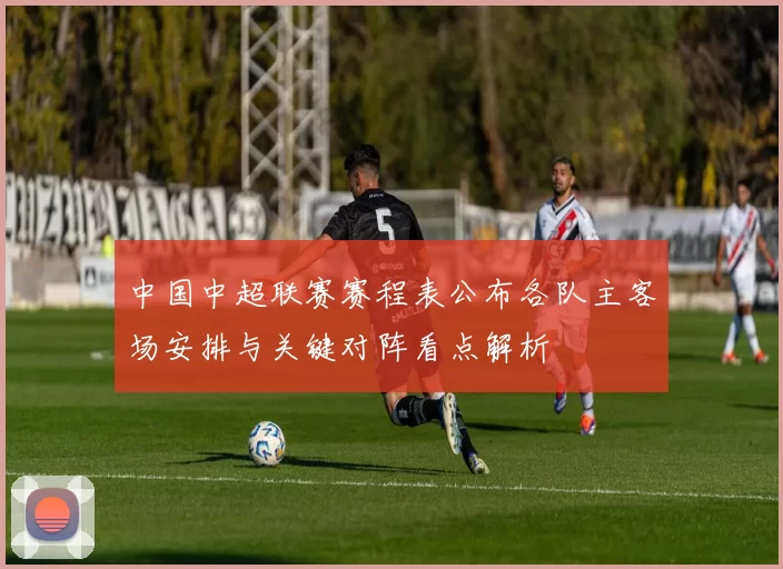 中国中超联赛赛程表公布各队主客场安排与关键对阵看点解析