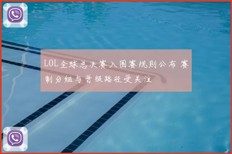 LOL全球总决赛入围赛规则公布 赛制分组与晋级路径受关注