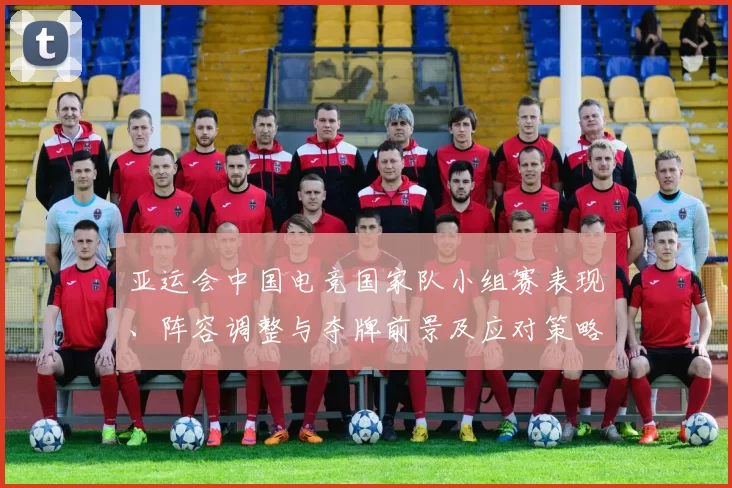 亚运会中国电竞国家队小组赛表现、阵容调整与夺牌前景及应对策略解读