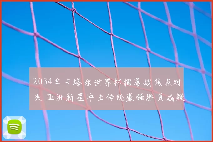 2034年卡塔尔世界杯揭幕战焦点对决 亚洲新星冲击传统豪强胜负成疑