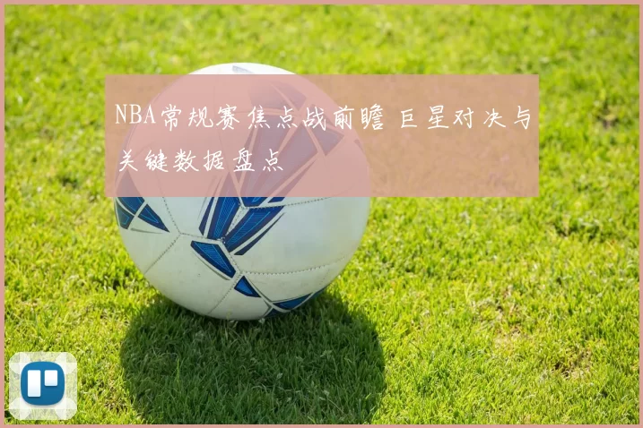 NBA常规赛焦点战前瞻 巨星对决与关键数据盘点