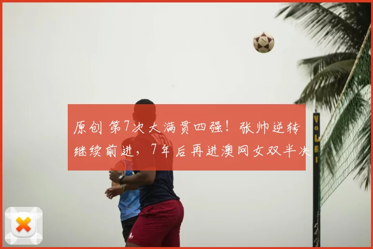 原创 第7次大满贯四强！张帅逆转继续前进，7年后再进澳网女双半决赛