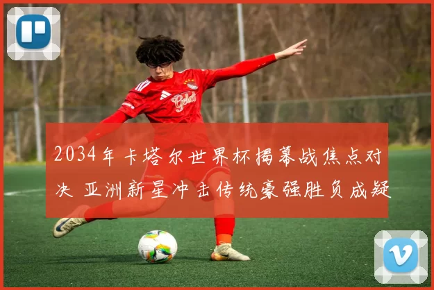 2034年卡塔尔世界杯揭幕战焦点对决 亚洲新星冲击传统豪强胜负成疑