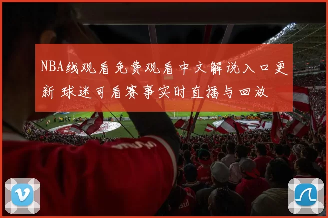 NBA线观看免费观看中文解说入口更新 球迷可看赛事实时直播与回放