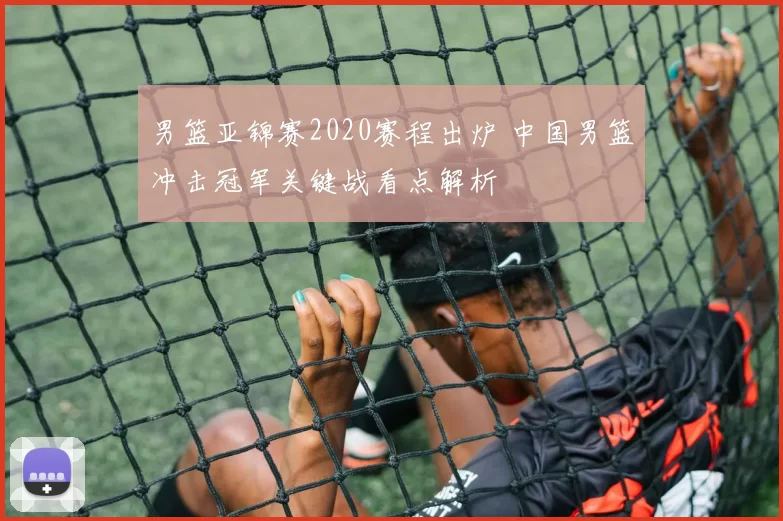 男篮亚锦赛2020赛程出炉 中国男篮冲击冠军关键战看点解析